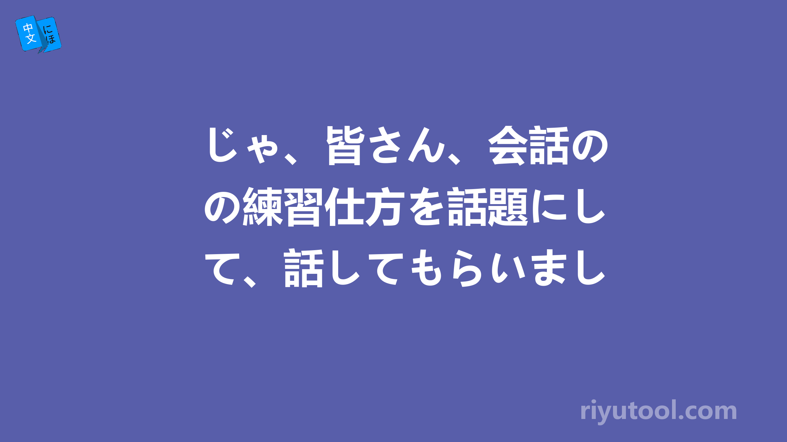 じゃ、皆さん、会話の練習仕方を話題にして、話してもらいましょう