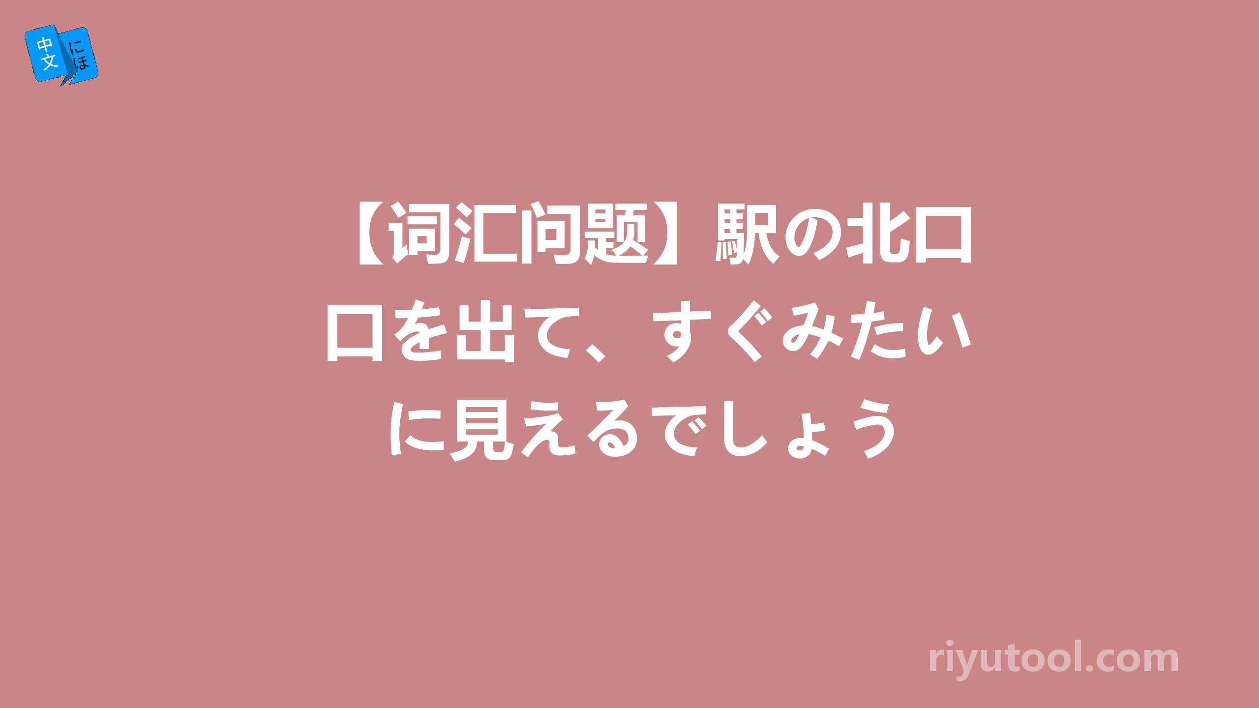 【词汇问题】駅の北口を出て、すぐみたいに見えるでしょう