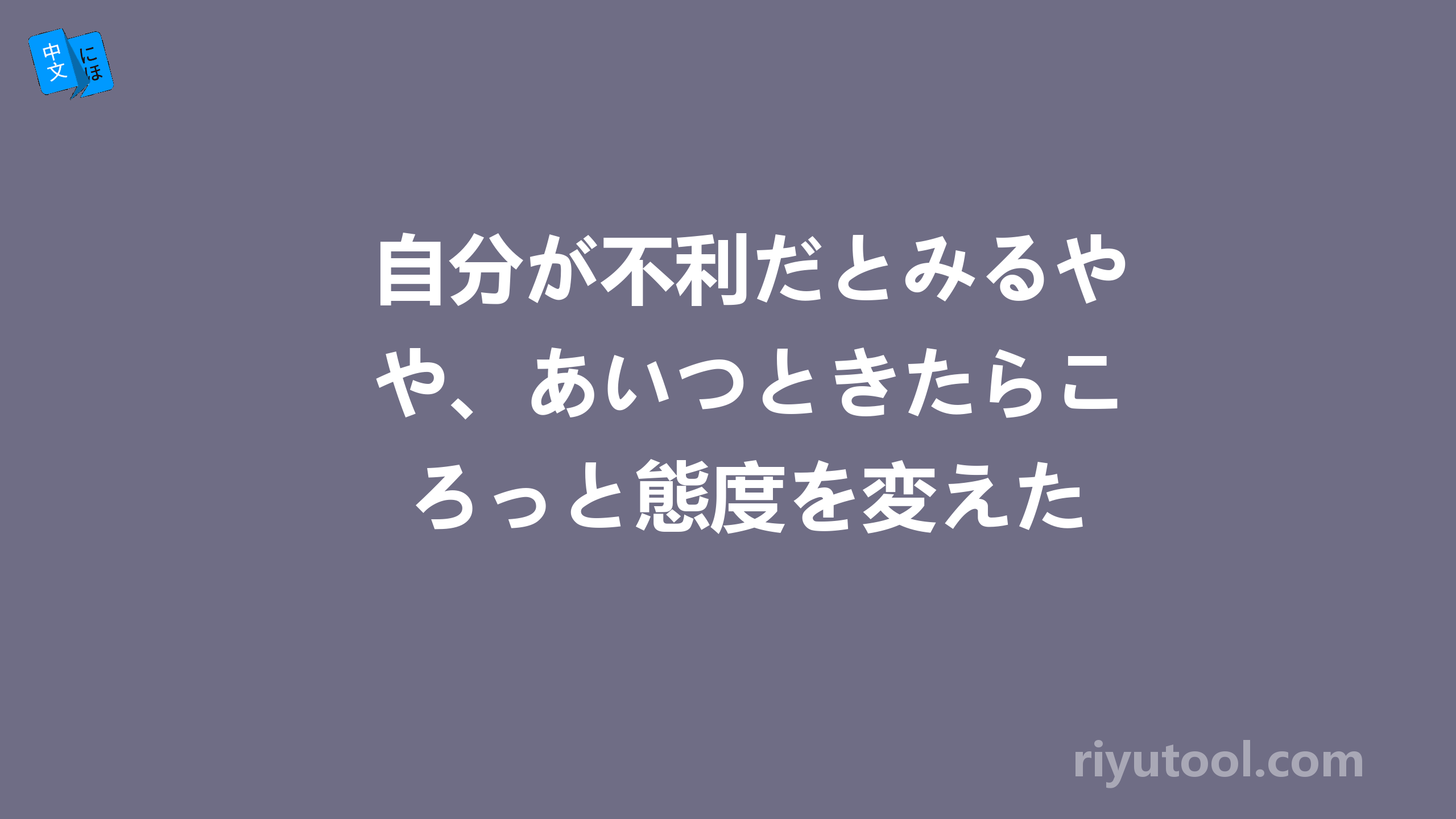 自分が不利だとみるや、あいつときたらころっと態度を変えた