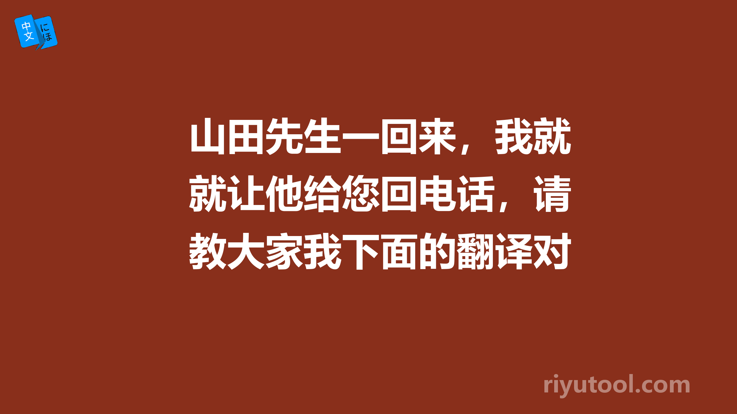 山田先生一回来，我就让他给您回电话，请教大家我下面的翻译对不对，谢谢。