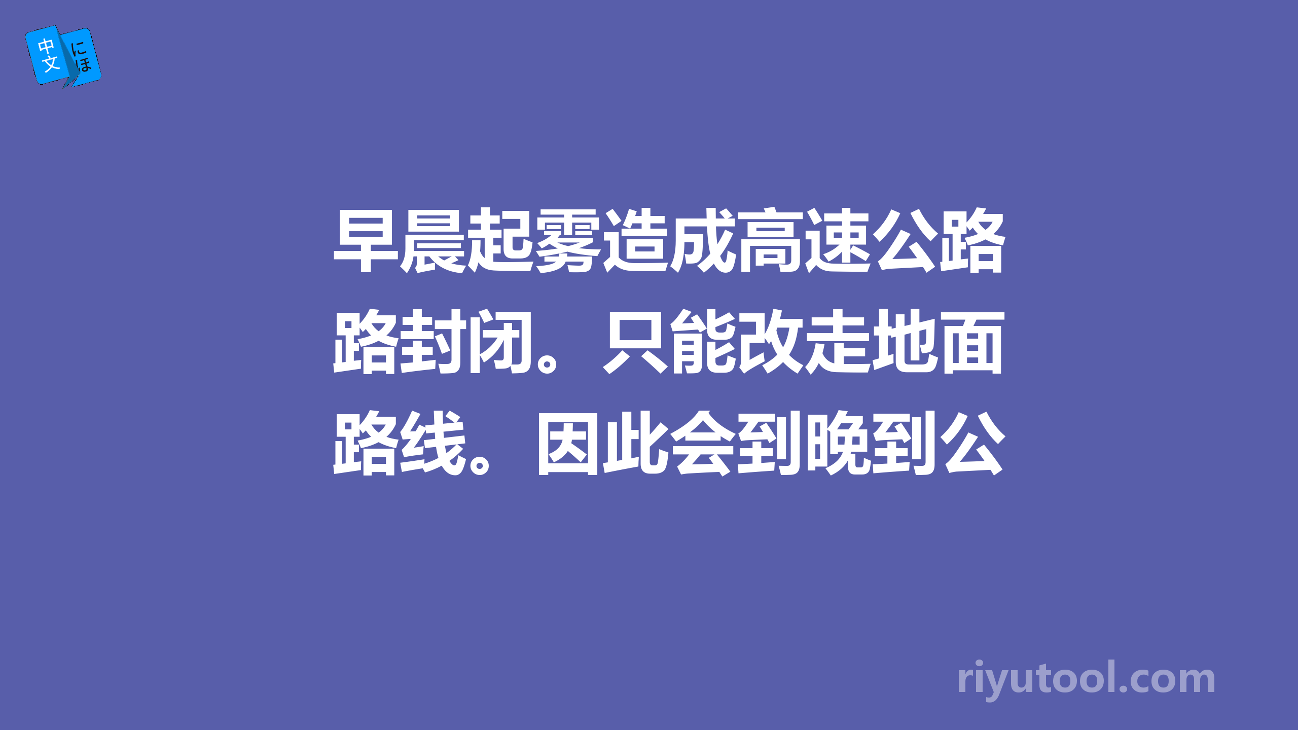 早晨起雾造成高速公路封闭。只能改走地面路线。因此会到晚到公司。