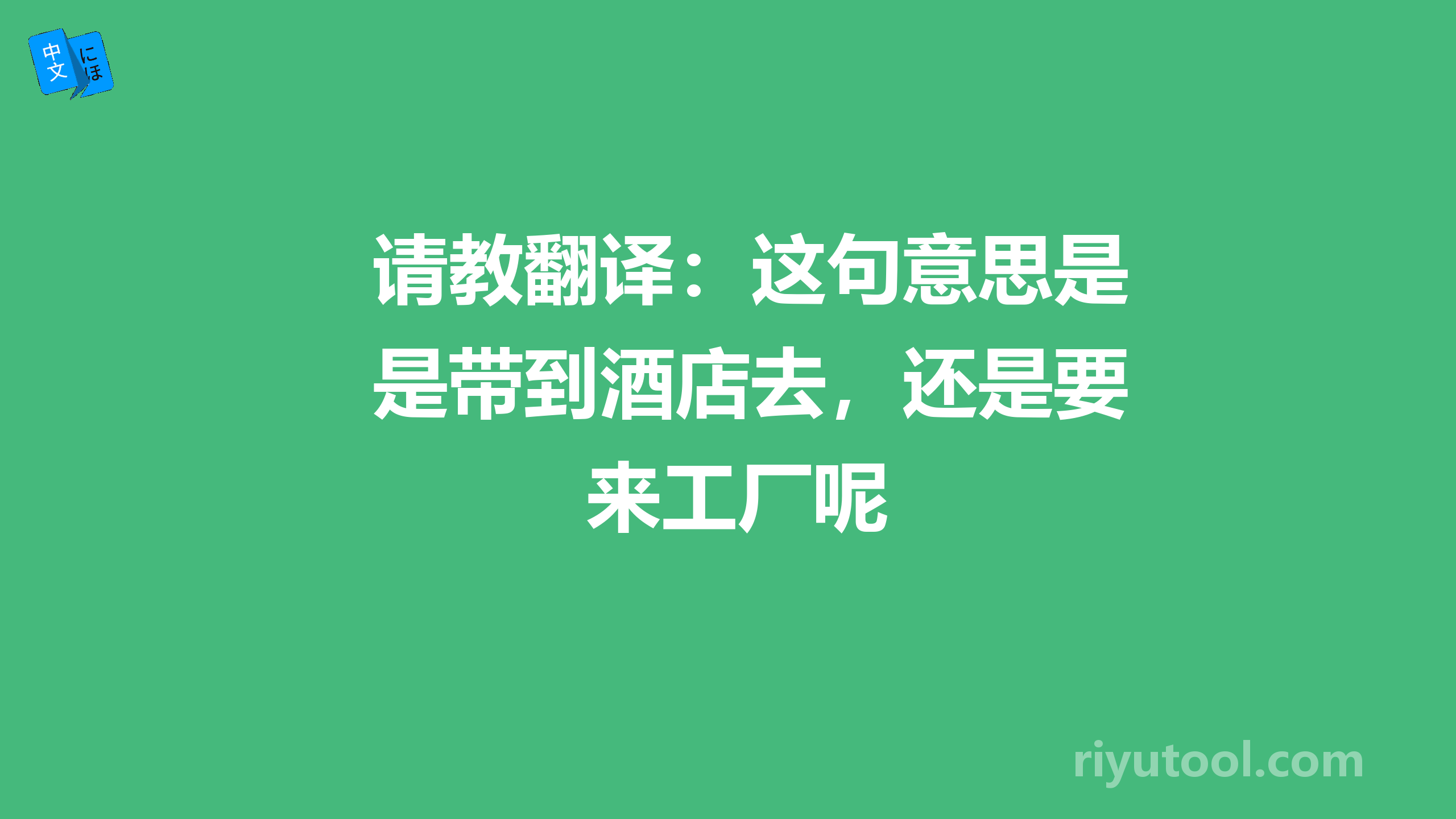 请教翻译：这句意思是带到酒店去，还是要来工厂呢