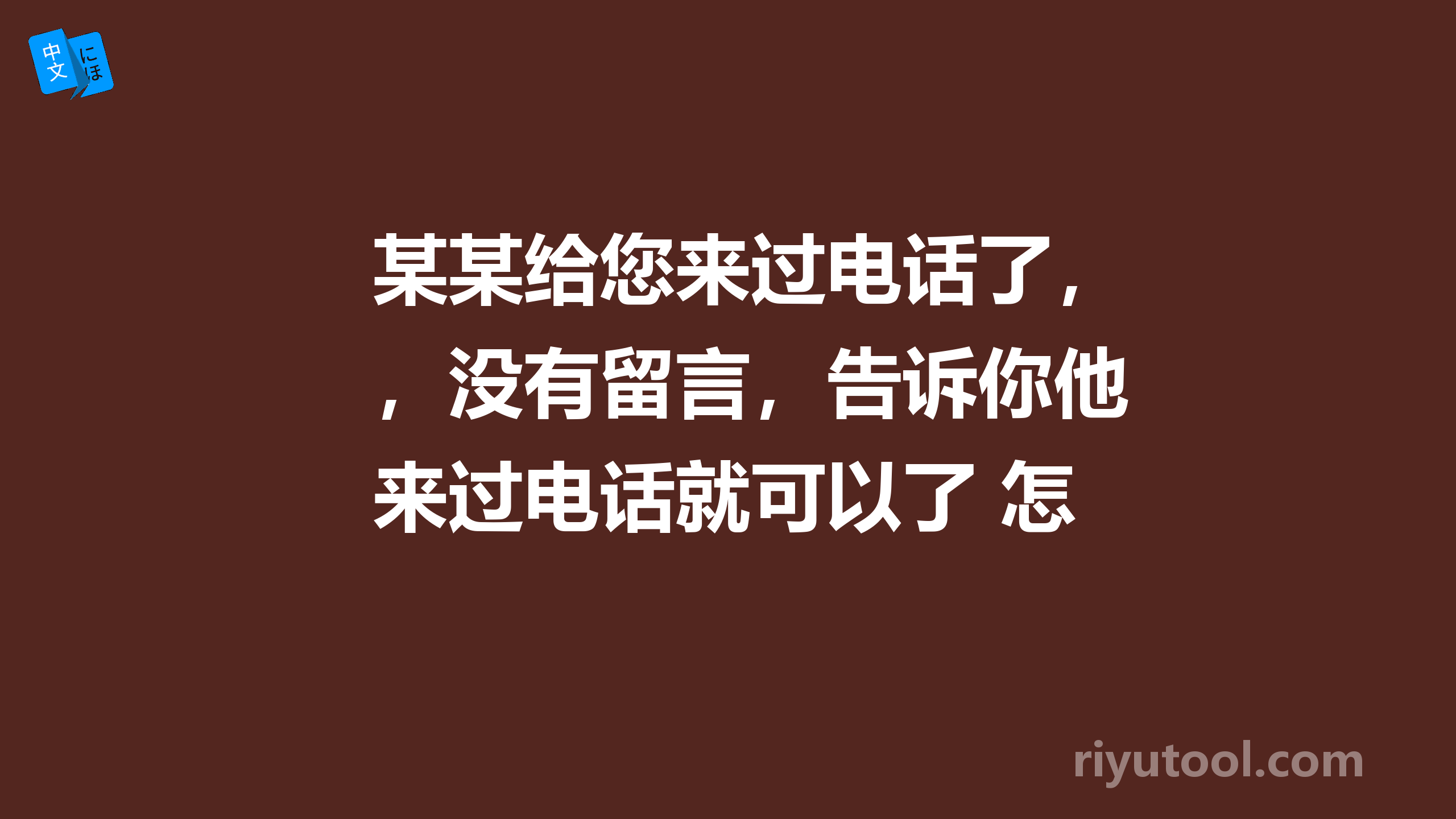 某某给您来过电话了，没有留言，告诉你他来过电话就可以了 怎么说啊