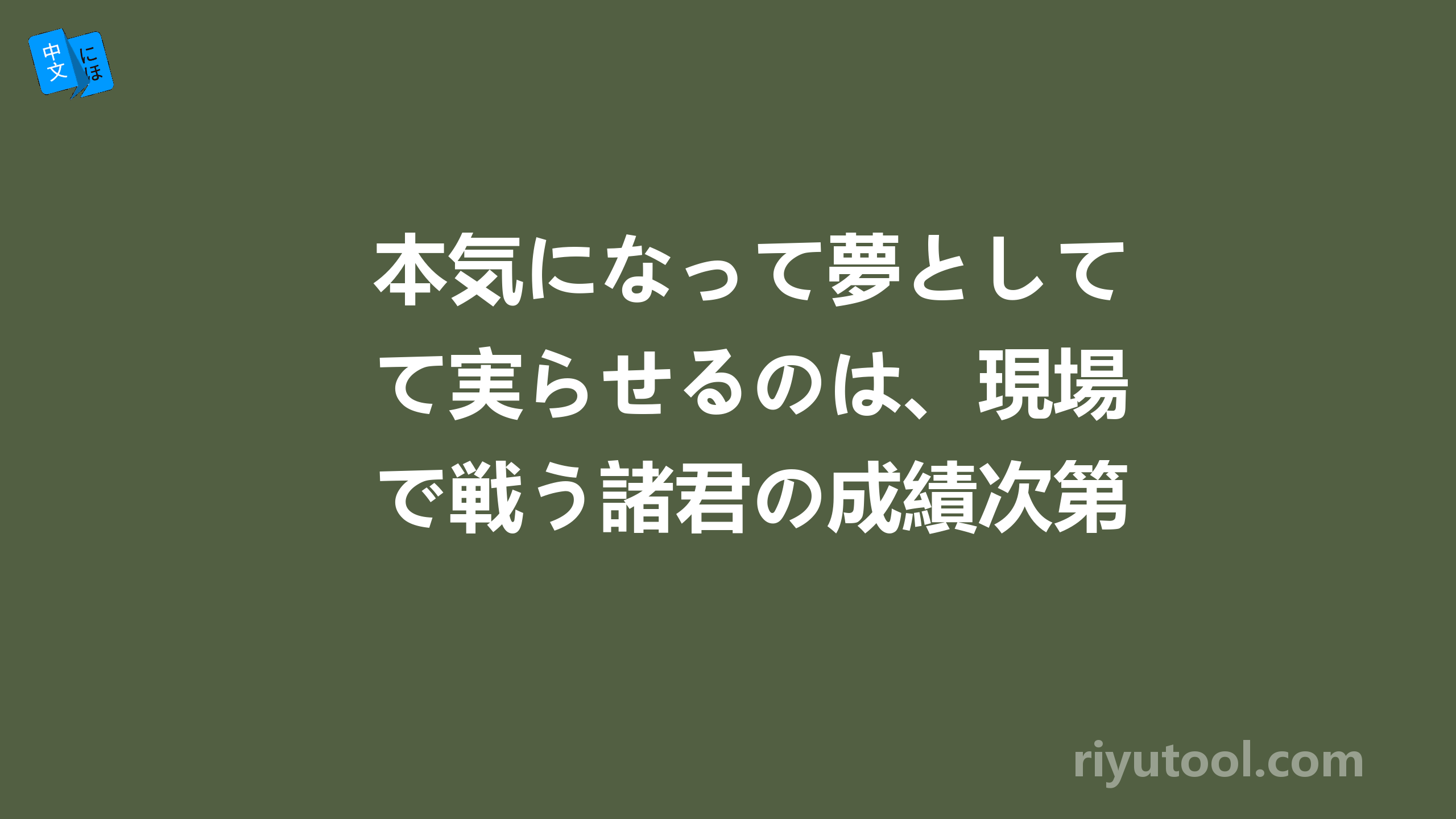 本気になって夢として実らせるのは、現場で戦う諸君の成績次第