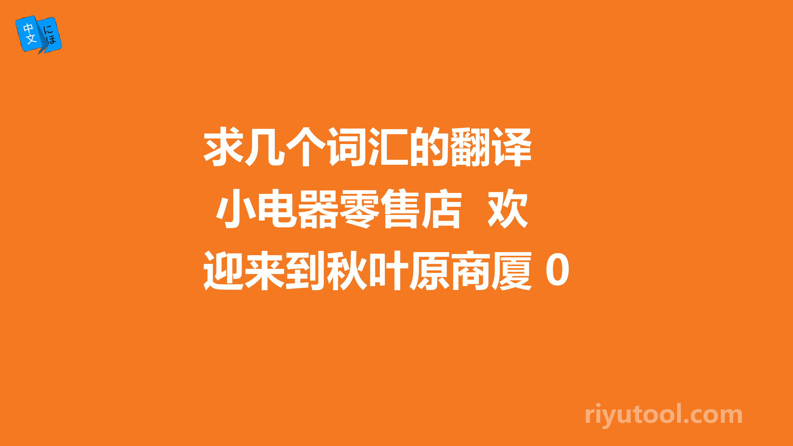 求几个词汇的翻译  小电器零售店  欢迎来到秋叶原商厦 0.0阿里嘎多